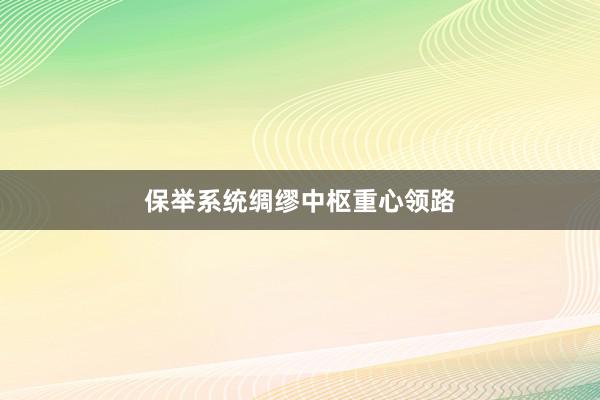 保举系统绸缪中枢重心领路