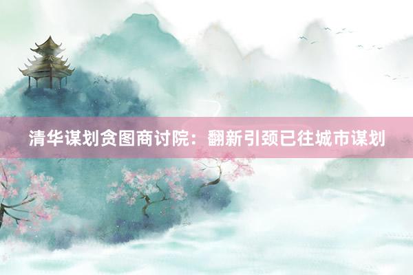 清华谋划贪图商讨院：翻新引颈已往城市谋划