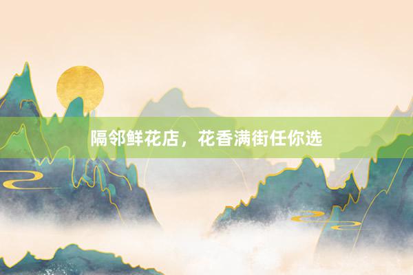 隔邻鲜花店，花香满街任你选