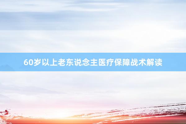 60岁以上老东说念主医疗保障战术解读