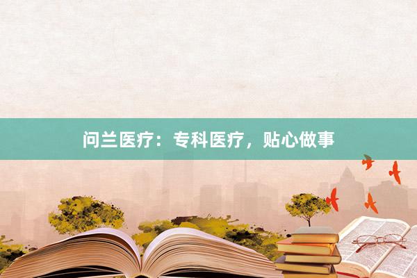 问兰医疗：专科医疗，贴心做事