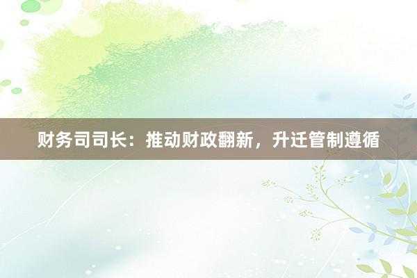 财务司司长：推动财政翻新，升迁管制遵循
