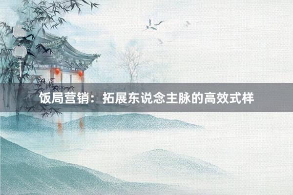饭局营销：拓展东说念主脉的高效式样